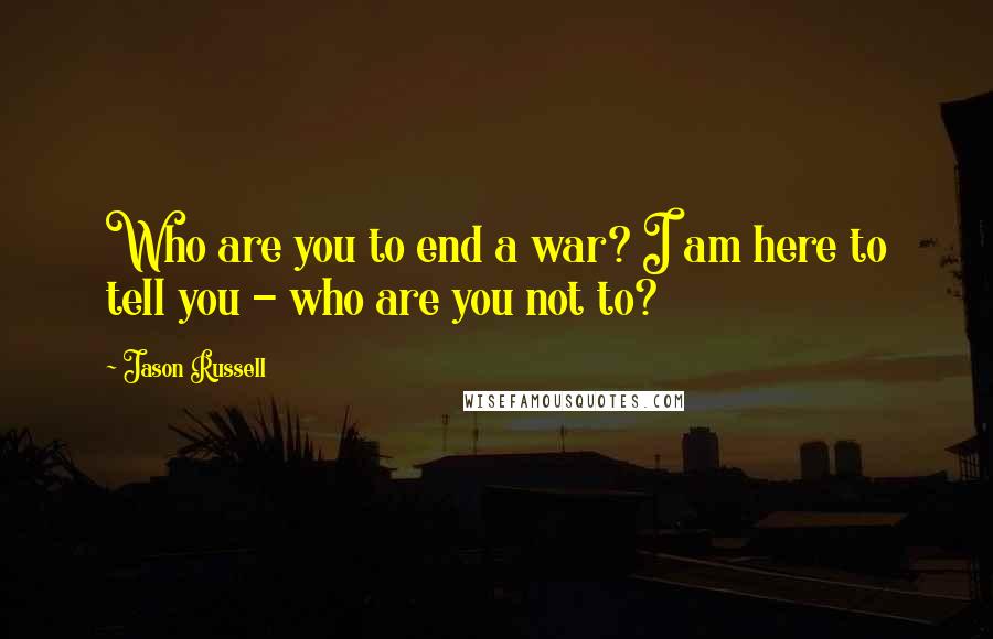 Jason Russell Quotes: Who are you to end a war? I am here to tell you - who are you not to?