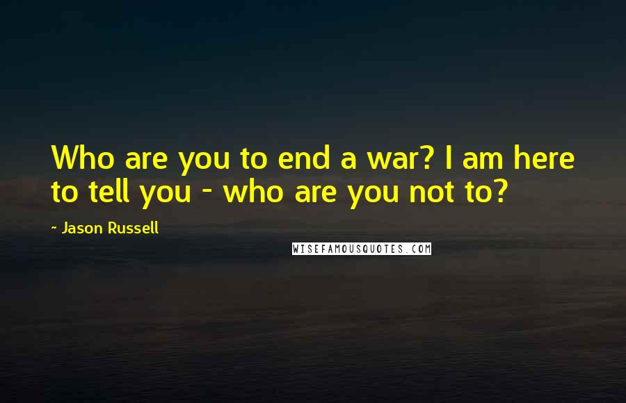 Jason Russell Quotes: Who are you to end a war? I am here to tell you - who are you not to?