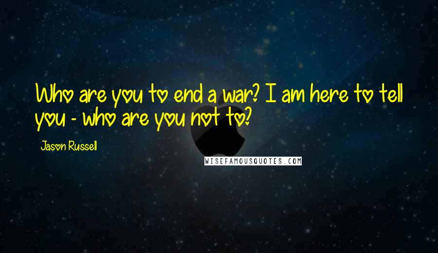 Jason Russell Quotes: Who are you to end a war? I am here to tell you - who are you not to?