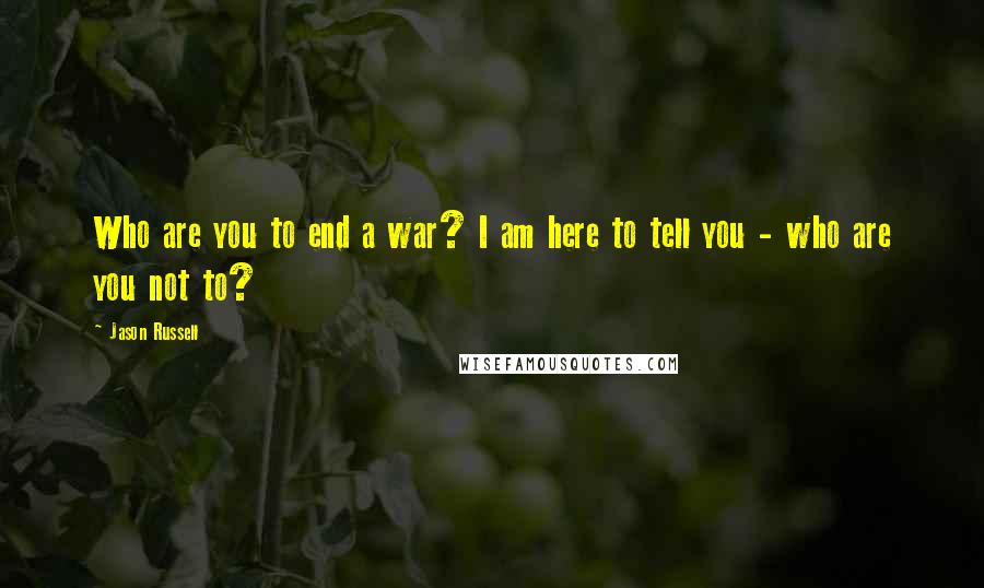 Jason Russell Quotes: Who are you to end a war? I am here to tell you - who are you not to?