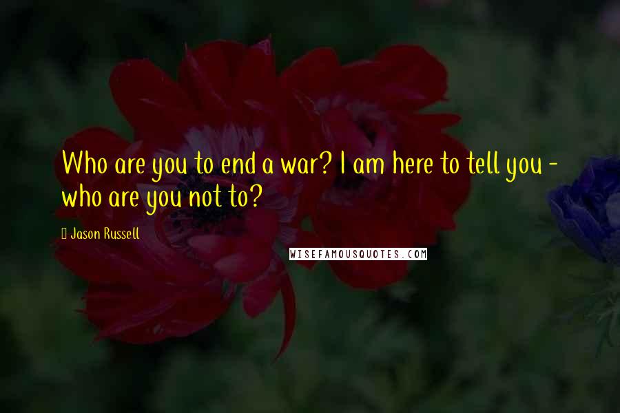 Jason Russell Quotes: Who are you to end a war? I am here to tell you - who are you not to?