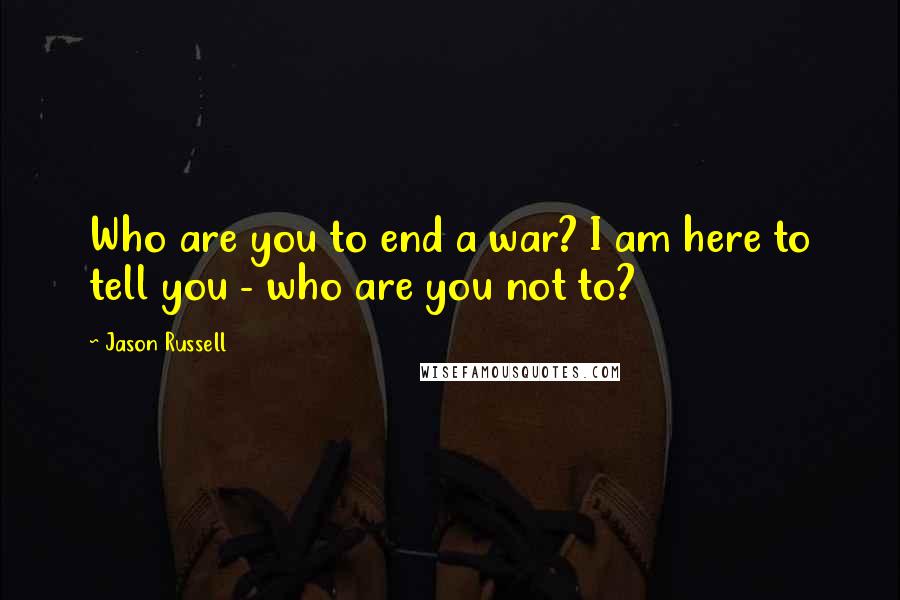 Jason Russell Quotes: Who are you to end a war? I am here to tell you - who are you not to?