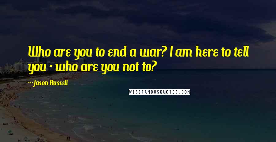 Jason Russell Quotes: Who are you to end a war? I am here to tell you - who are you not to?