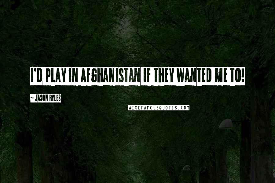 Jason Ryles Quotes: I'd play in Afghanistan if they wanted me to!