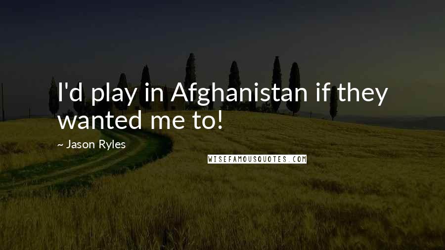 Jason Ryles Quotes: I'd play in Afghanistan if they wanted me to!