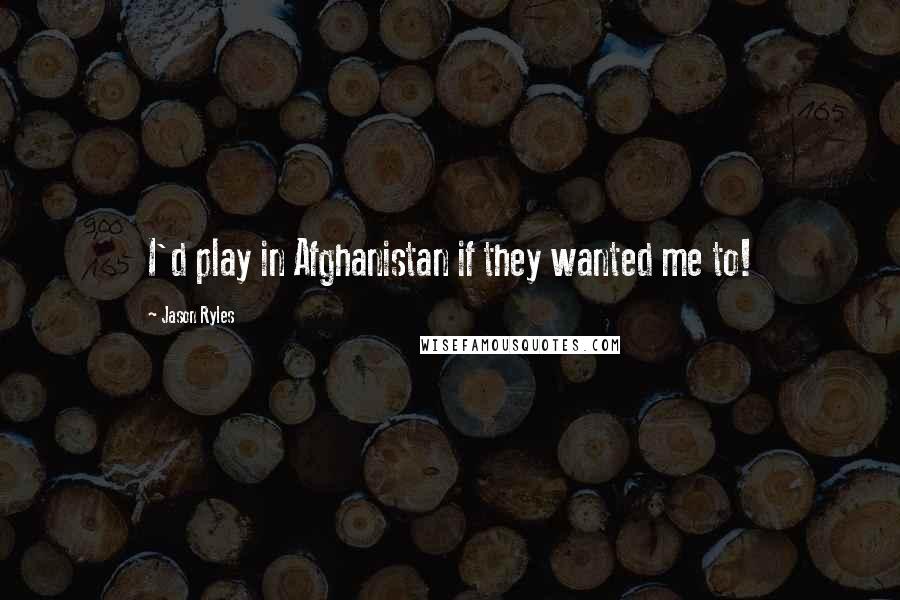 Jason Ryles Quotes: I'd play in Afghanistan if they wanted me to!