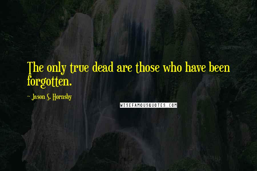 Jason S. Hornsby Quotes: The only true dead are those who have been forgotten.