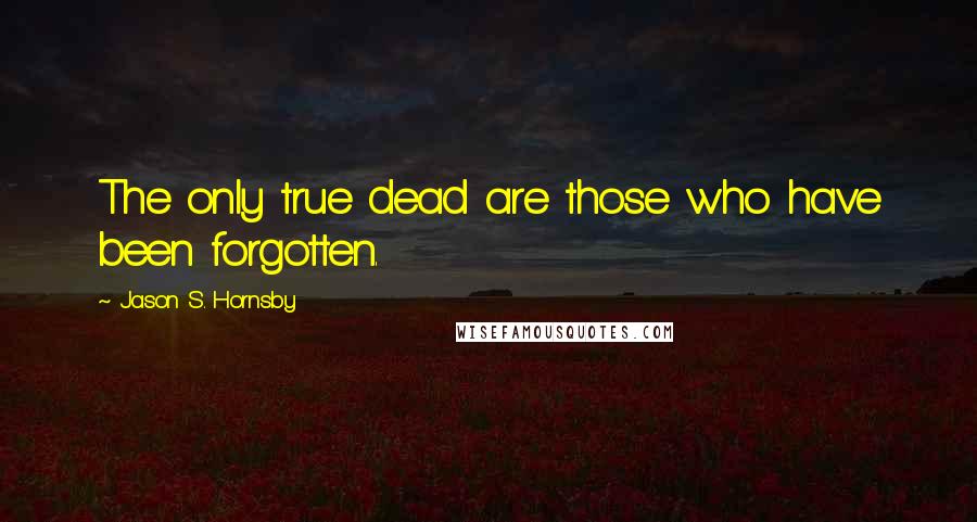Jason S. Hornsby Quotes: The only true dead are those who have been forgotten.