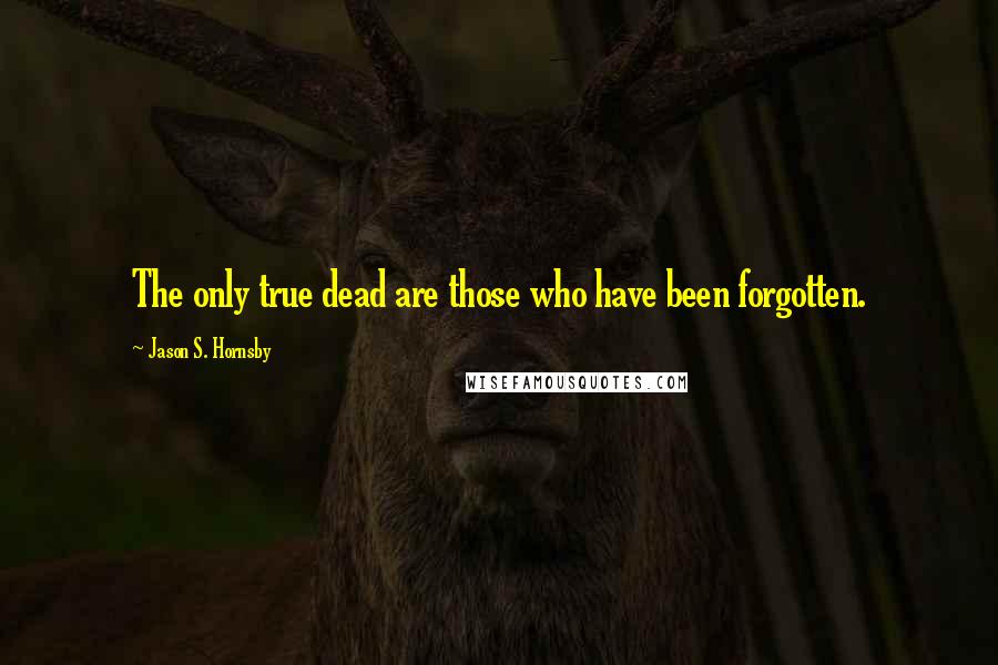 Jason S. Hornsby Quotes: The only true dead are those who have been forgotten.