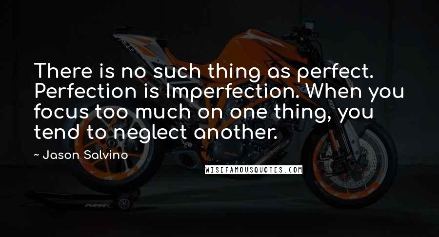 Jason Salvino Quotes: There is no such thing as perfect. Perfection is Imperfection. When you focus too much on one thing, you tend to neglect another.