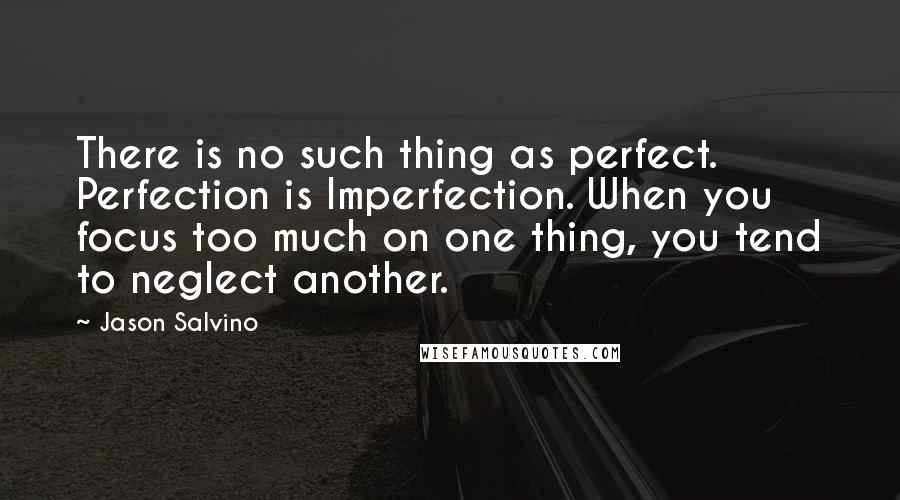 Jason Salvino Quotes: There is no such thing as perfect. Perfection is Imperfection. When you focus too much on one thing, you tend to neglect another.