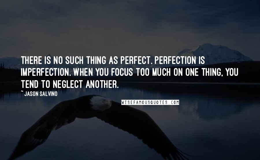 Jason Salvino Quotes: There is no such thing as perfect. Perfection is Imperfection. When you focus too much on one thing, you tend to neglect another.