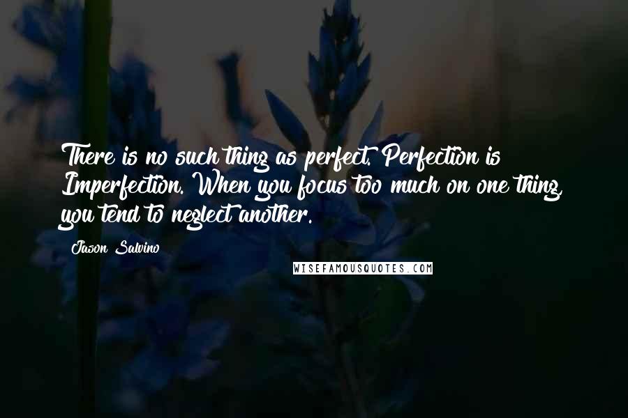 Jason Salvino Quotes: There is no such thing as perfect. Perfection is Imperfection. When you focus too much on one thing, you tend to neglect another.