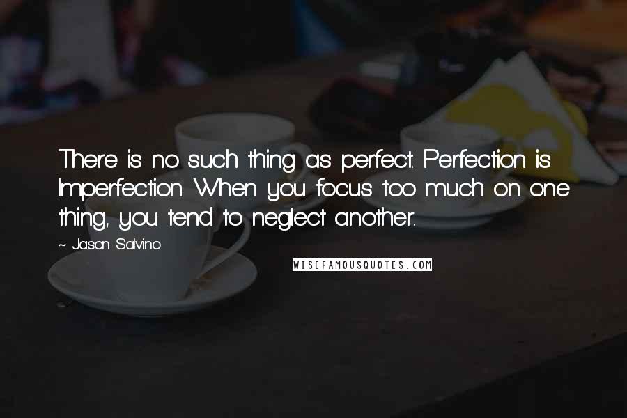 Jason Salvino Quotes: There is no such thing as perfect. Perfection is Imperfection. When you focus too much on one thing, you tend to neglect another.