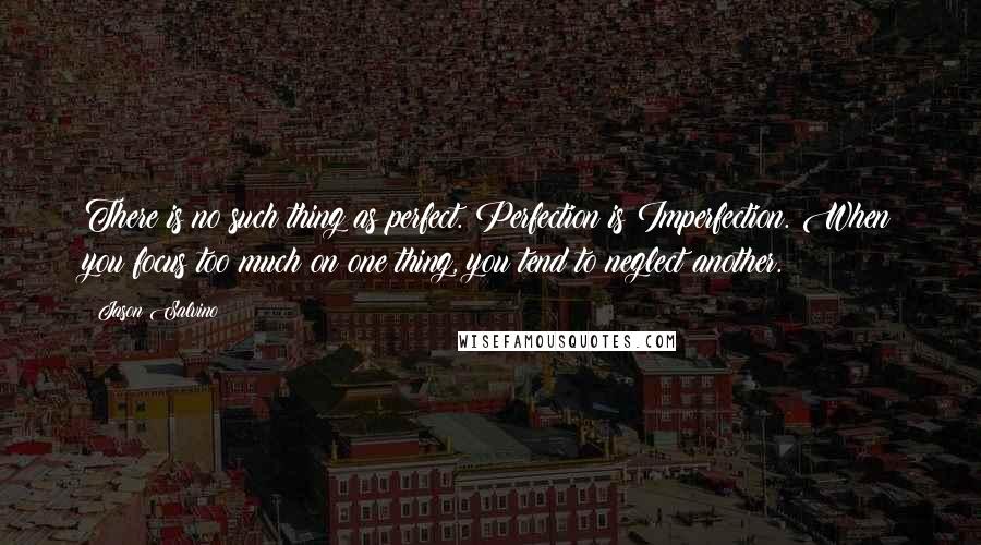 Jason Salvino Quotes: There is no such thing as perfect. Perfection is Imperfection. When you focus too much on one thing, you tend to neglect another.