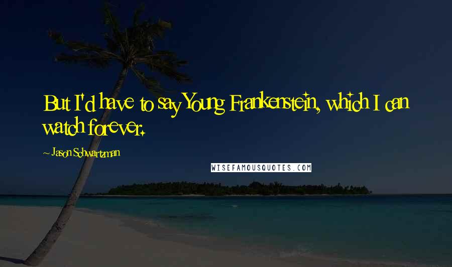Jason Schwartzman Quotes: But I'd have to say Young Frankenstein, which I can watch forever.