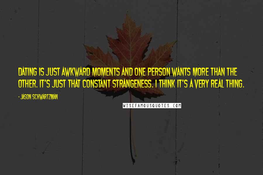 Jason Schwartzman Quotes: Dating is just awkward moments and one person wants more than the other. It's just that constant strangeness. I think it's a very real thing.