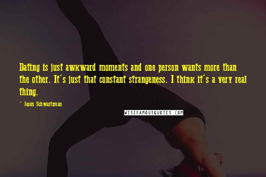 Jason Schwartzman Quotes: Dating is just awkward moments and one person wants more than the other. It's just that constant strangeness. I think it's a very real thing.