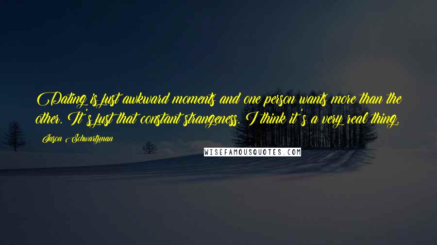 Jason Schwartzman Quotes: Dating is just awkward moments and one person wants more than the other. It's just that constant strangeness. I think it's a very real thing.