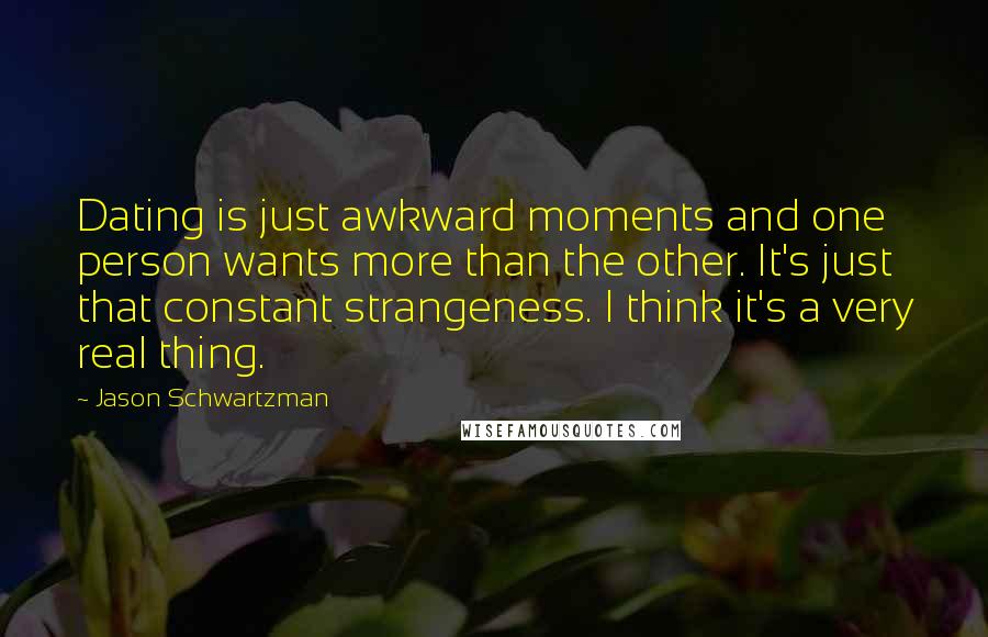 Jason Schwartzman Quotes: Dating is just awkward moments and one person wants more than the other. It's just that constant strangeness. I think it's a very real thing.