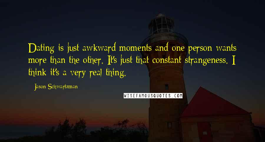 Jason Schwartzman Quotes: Dating is just awkward moments and one person wants more than the other. It's just that constant strangeness. I think it's a very real thing.