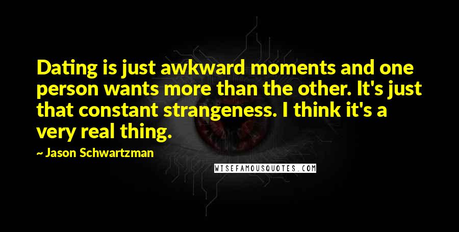 Jason Schwartzman Quotes: Dating is just awkward moments and one person wants more than the other. It's just that constant strangeness. I think it's a very real thing.