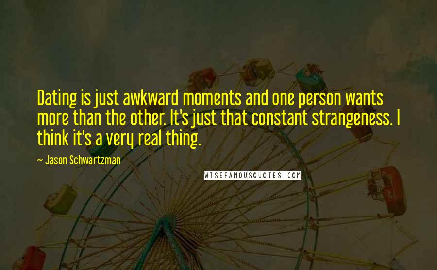 Jason Schwartzman Quotes: Dating is just awkward moments and one person wants more than the other. It's just that constant strangeness. I think it's a very real thing.