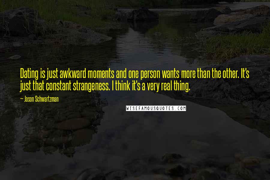 Jason Schwartzman Quotes: Dating is just awkward moments and one person wants more than the other. It's just that constant strangeness. I think it's a very real thing.