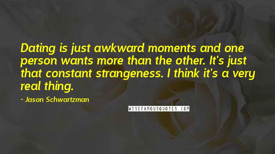 Jason Schwartzman Quotes: Dating is just awkward moments and one person wants more than the other. It's just that constant strangeness. I think it's a very real thing.