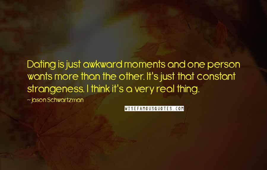 Jason Schwartzman Quotes: Dating is just awkward moments and one person wants more than the other. It's just that constant strangeness. I think it's a very real thing.