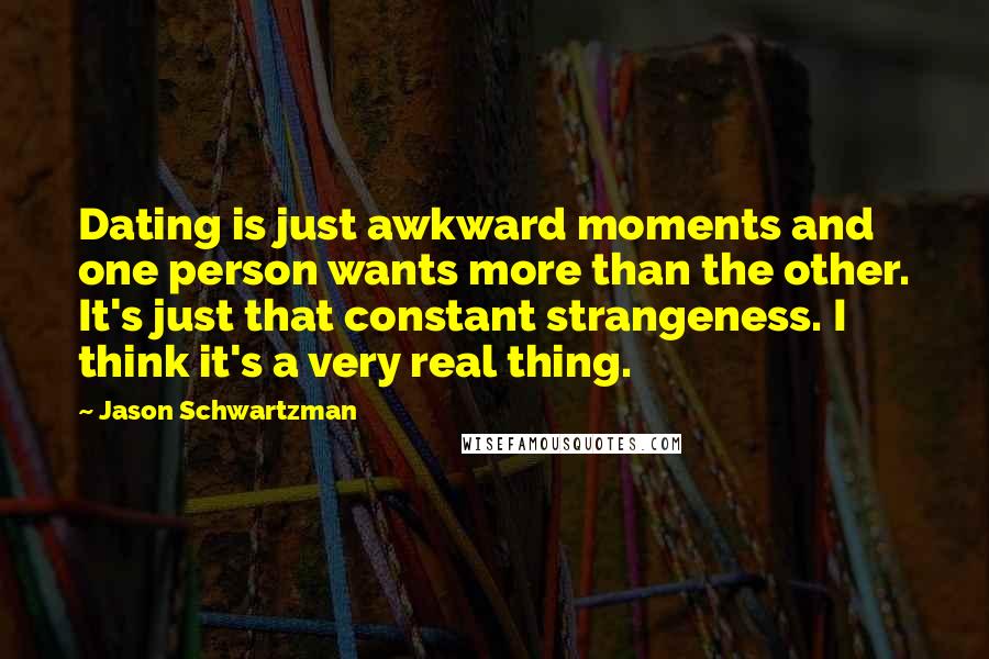 Jason Schwartzman Quotes: Dating is just awkward moments and one person wants more than the other. It's just that constant strangeness. I think it's a very real thing.