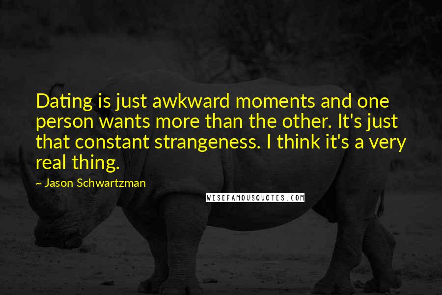 Jason Schwartzman Quotes: Dating is just awkward moments and one person wants more than the other. It's just that constant strangeness. I think it's a very real thing.