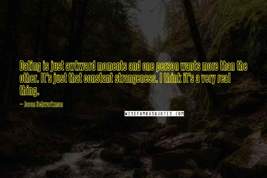 Jason Schwartzman Quotes: Dating is just awkward moments and one person wants more than the other. It's just that constant strangeness. I think it's a very real thing.