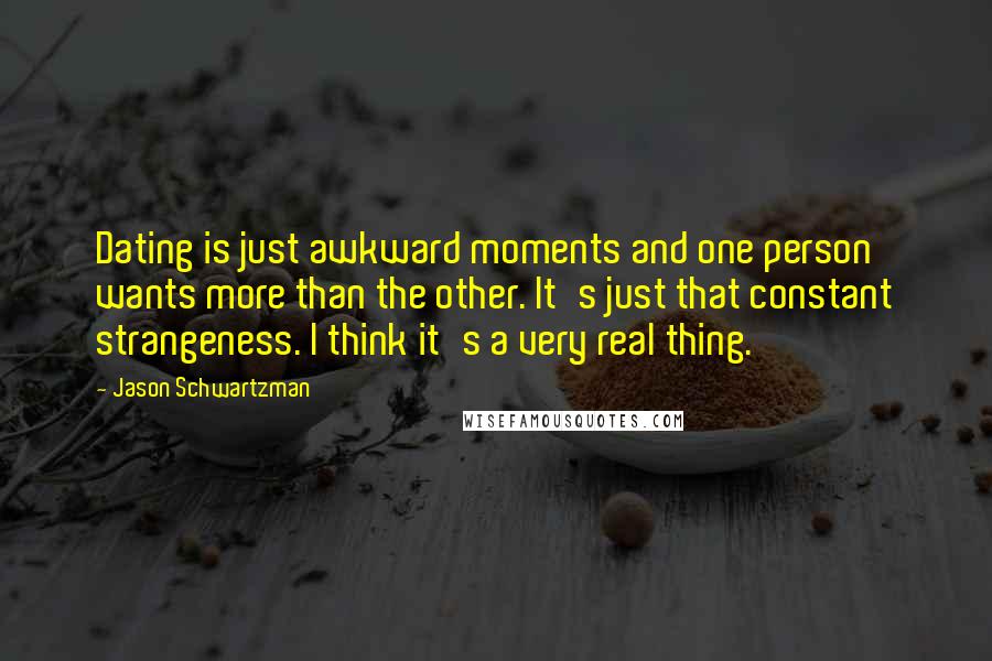 Jason Schwartzman Quotes: Dating is just awkward moments and one person wants more than the other. It's just that constant strangeness. I think it's a very real thing.