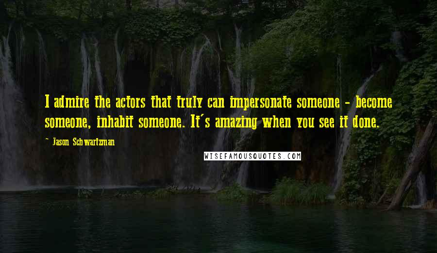 Jason Schwartzman Quotes: I admire the actors that truly can impersonate someone - become someone, inhabit someone. It's amazing when you see it done.