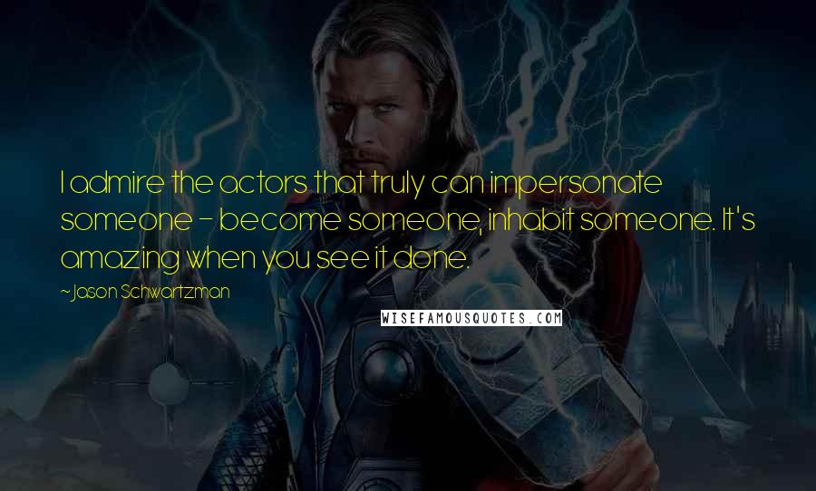 Jason Schwartzman Quotes: I admire the actors that truly can impersonate someone - become someone, inhabit someone. It's amazing when you see it done.