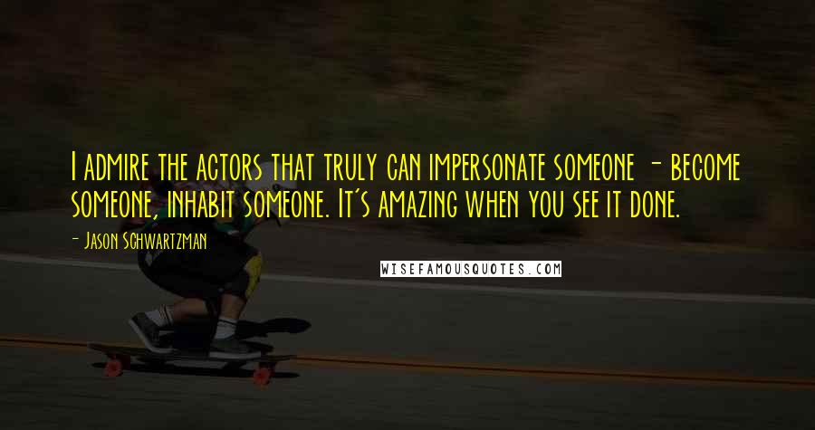 Jason Schwartzman Quotes: I admire the actors that truly can impersonate someone - become someone, inhabit someone. It's amazing when you see it done.