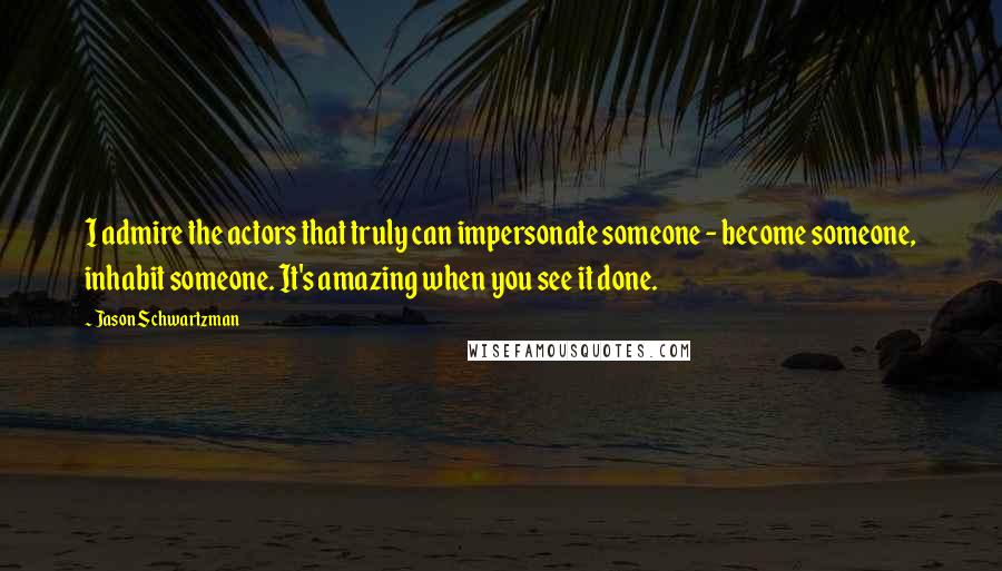 Jason Schwartzman Quotes: I admire the actors that truly can impersonate someone - become someone, inhabit someone. It's amazing when you see it done.