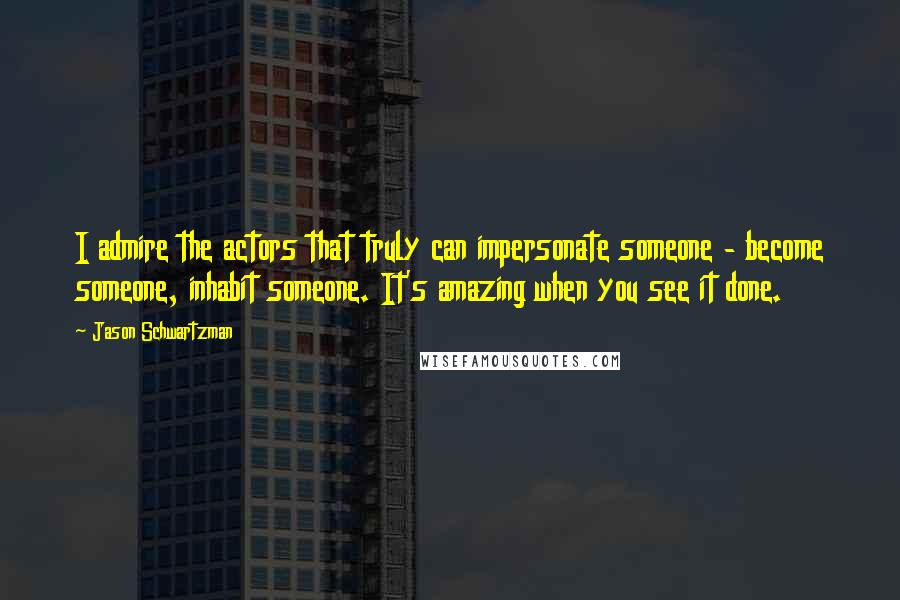 Jason Schwartzman Quotes: I admire the actors that truly can impersonate someone - become someone, inhabit someone. It's amazing when you see it done.