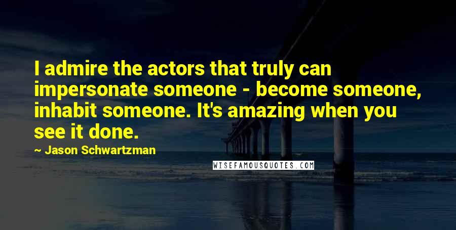 Jason Schwartzman Quotes: I admire the actors that truly can impersonate someone - become someone, inhabit someone. It's amazing when you see it done.