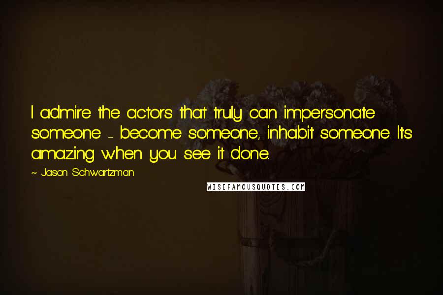 Jason Schwartzman Quotes: I admire the actors that truly can impersonate someone - become someone, inhabit someone. It's amazing when you see it done.