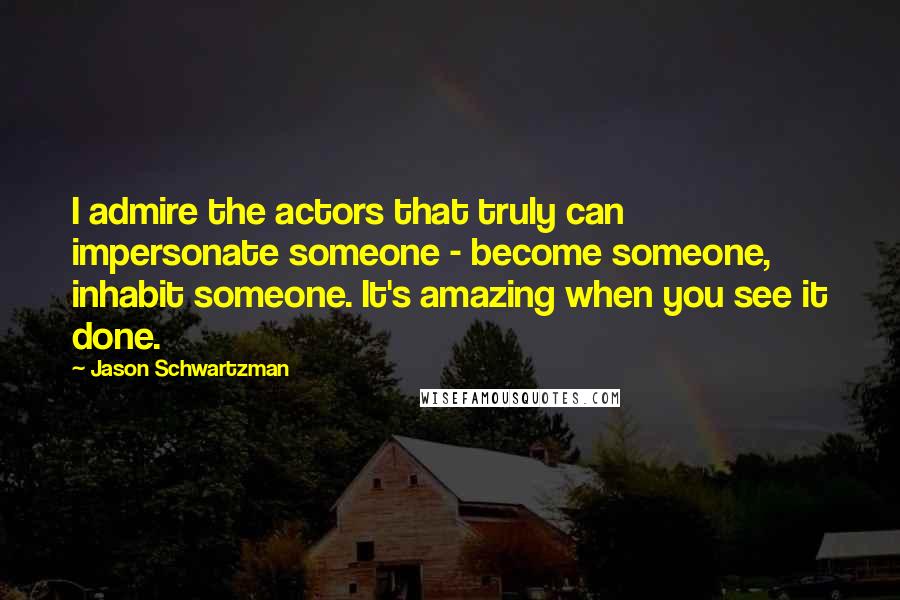 Jason Schwartzman Quotes: I admire the actors that truly can impersonate someone - become someone, inhabit someone. It's amazing when you see it done.