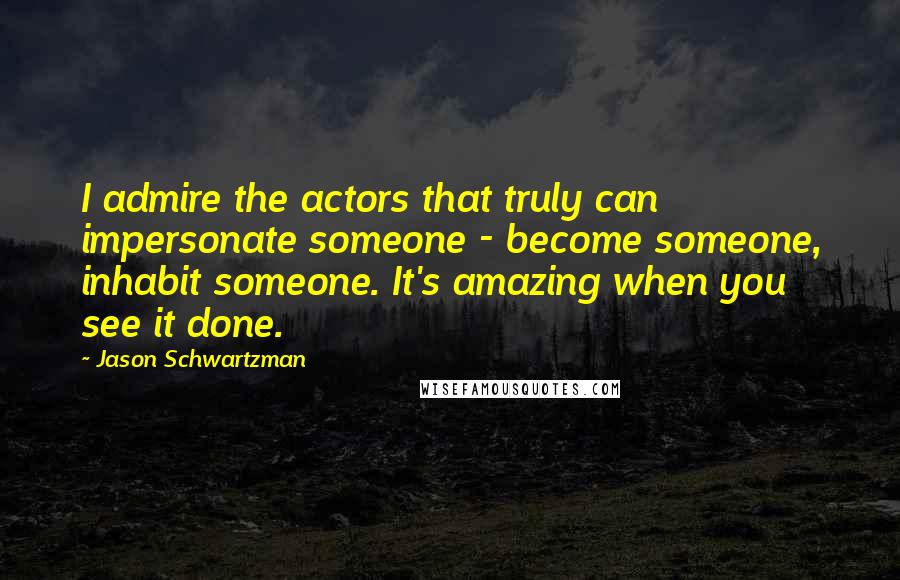 Jason Schwartzman Quotes: I admire the actors that truly can impersonate someone - become someone, inhabit someone. It's amazing when you see it done.