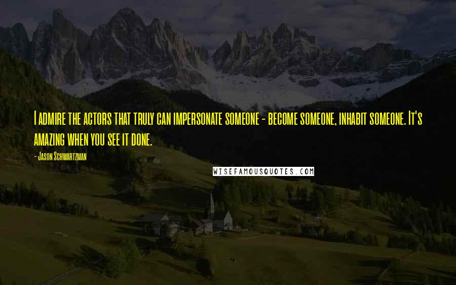 Jason Schwartzman Quotes: I admire the actors that truly can impersonate someone - become someone, inhabit someone. It's amazing when you see it done.