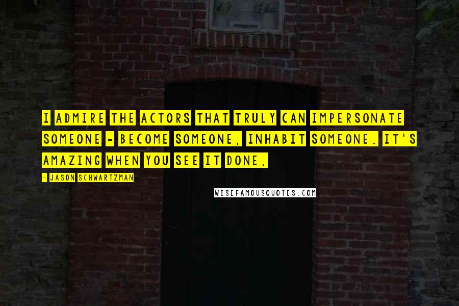 Jason Schwartzman Quotes: I admire the actors that truly can impersonate someone - become someone, inhabit someone. It's amazing when you see it done.