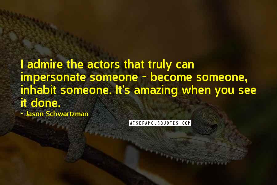 Jason Schwartzman Quotes: I admire the actors that truly can impersonate someone - become someone, inhabit someone. It's amazing when you see it done.