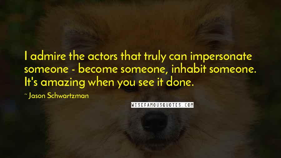 Jason Schwartzman Quotes: I admire the actors that truly can impersonate someone - become someone, inhabit someone. It's amazing when you see it done.