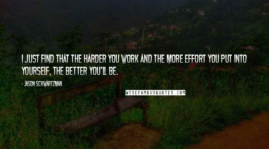 Jason Schwartzman Quotes: I just find that the harder you work and the more effort you put into yourself, the better you'll be.