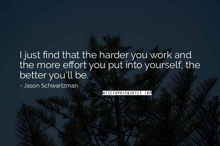 Jason Schwartzman Quotes: I just find that the harder you work and the more effort you put into yourself, the better you'll be.