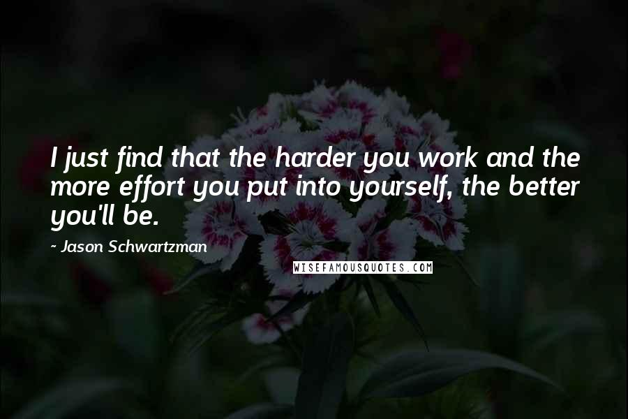 Jason Schwartzman Quotes: I just find that the harder you work and the more effort you put into yourself, the better you'll be.
